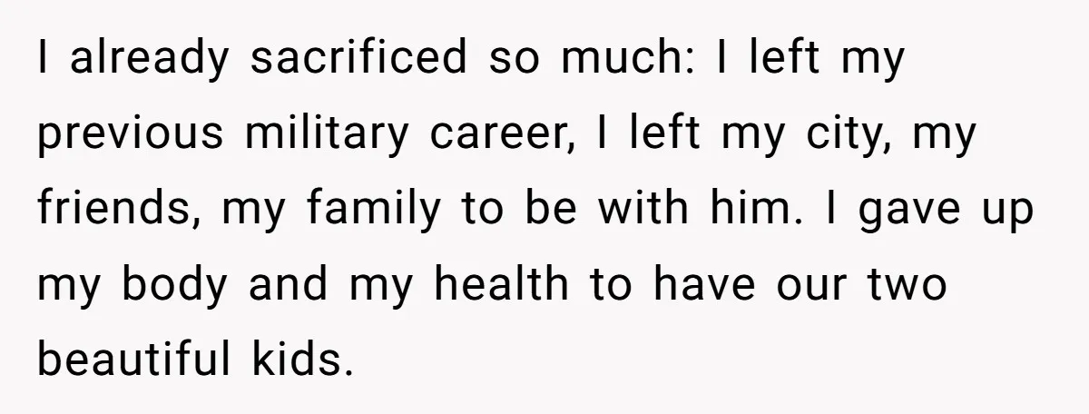 I already sacrificed so much: I left my previous military career, I left my city, my friends, my family to be with him. I gave up my body and my...