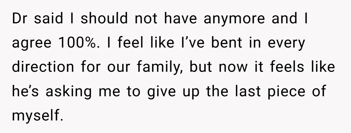 Dr said I should not have anymore and I agree 100%. I feel like I’ve bent in every direction for our family, but now it feels like he’s asking me...