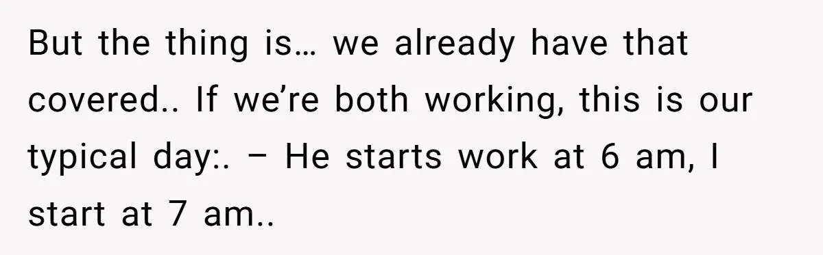 But the thing is… we already have that covered.. If we’re both working, this is our typical day:. – He starts work at 6 am, I start at 7 am..
