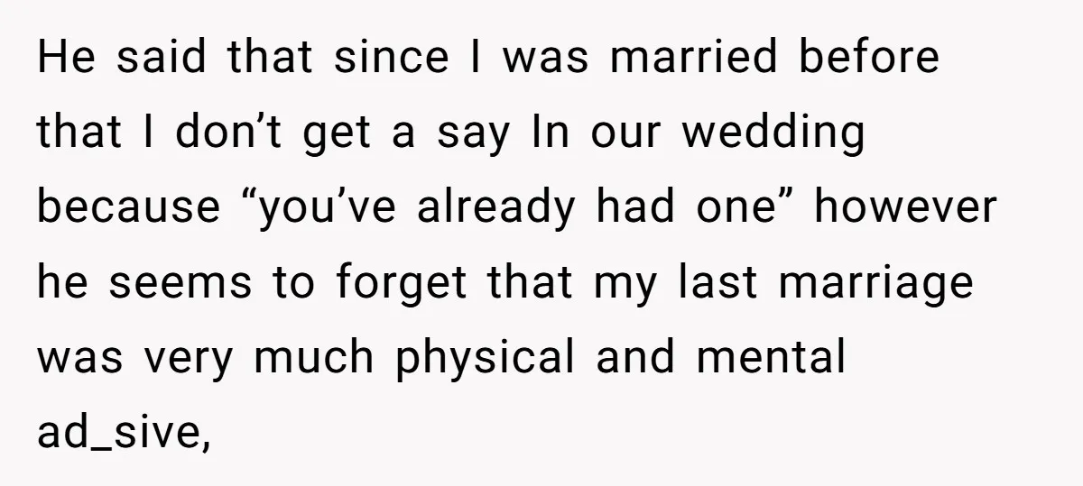 He said that since I was married before that I don’t get a say In our wedding because “you’ve already had one” however he seems to forget that my last...