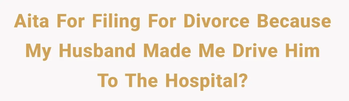 AITA for filing for divorce because my husband made me drive him to the hospital?