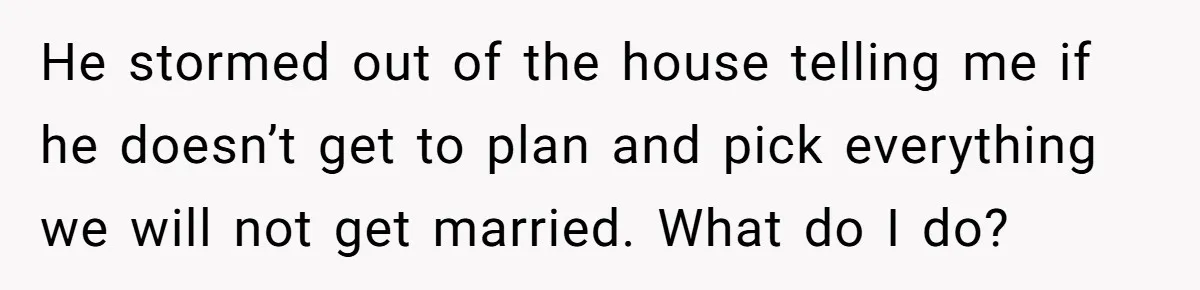 He stormed out of the house telling me if he doesn’t get to plan and pick everything we will not get married. What do I do?