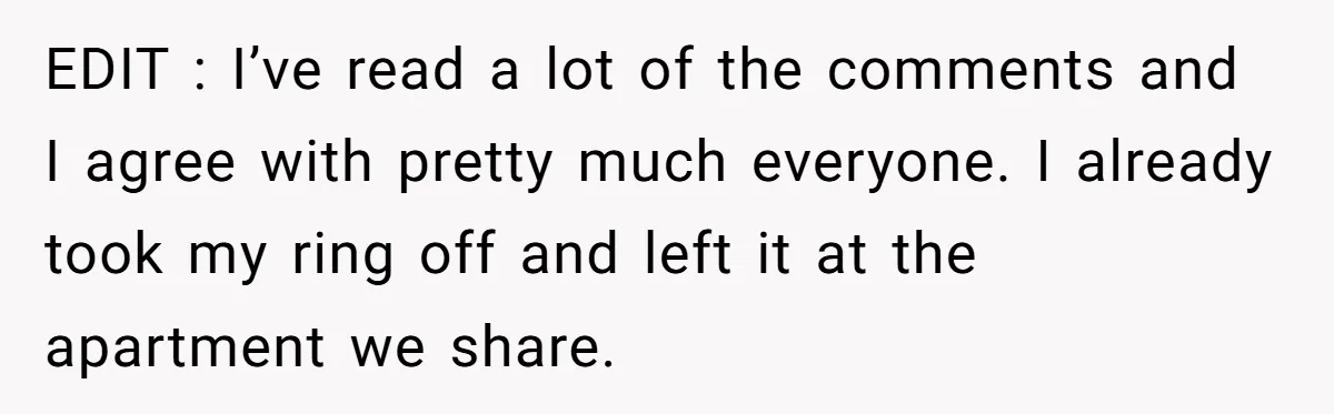 EDIT : I’ve read a lot of the comments and I agree with pretty much everyone. I already took my ring off and left it at the apartment we share.