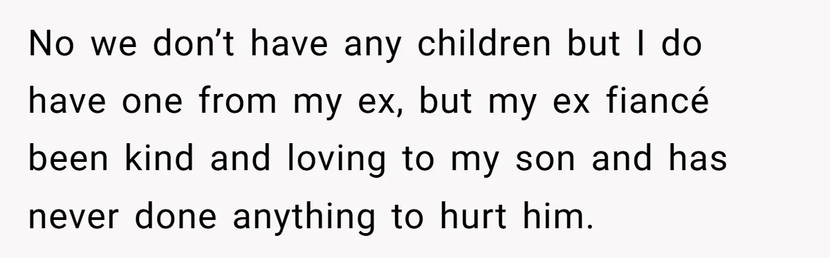 No we don’t have any children but I do have one from my ex, but my ex fiancé been kind and loving to my son and has never done anything...