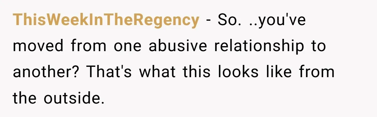 ThisWeekInTheRegency − So. ..you've moved from one abusive relationship to another? That's what this looks like from the outside.