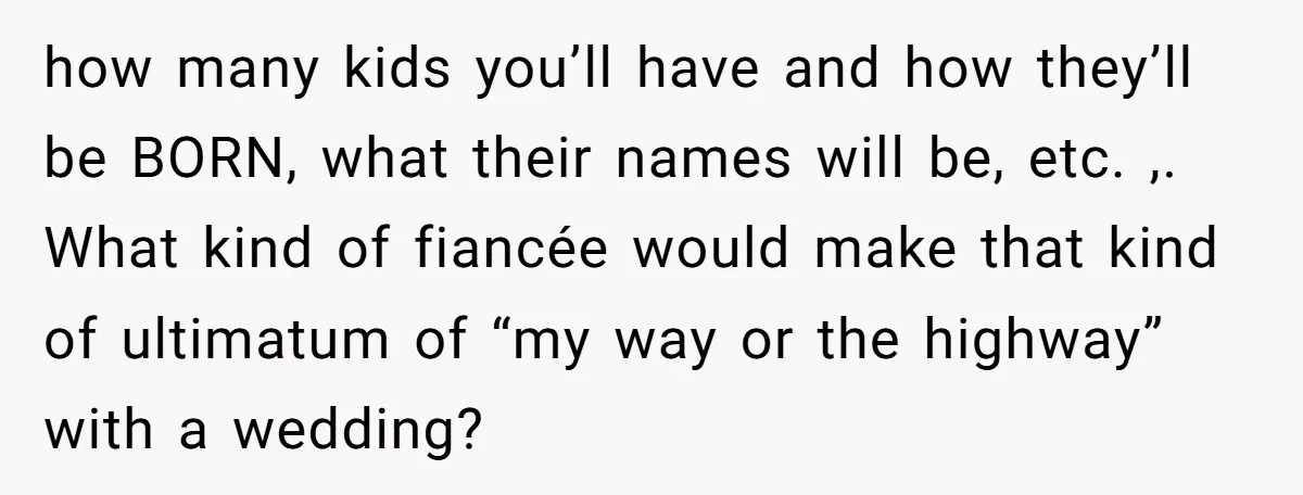 how many kids you’ll have and how they’ll be BORN, what their names will be, etc. ,. What kind of fiancée would make that kind of ultimatum of “my way...