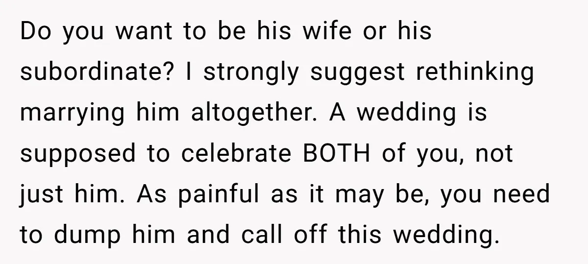 Do you want to be his wife or his subordinate? I strongly suggest rethinking marrying him altogether. A wedding is supposed to celebrate BOTH of you, not just him. As...