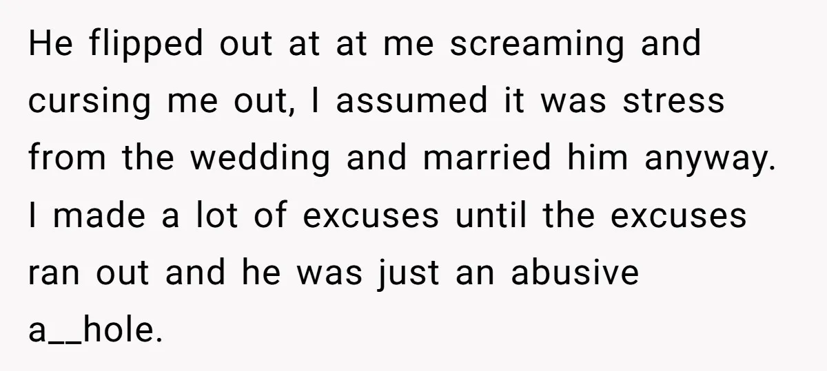 He flipped out at at me screaming and cursing me out, I assumed it was stress from the wedding and married him anyway. I made a lot of excuses until...