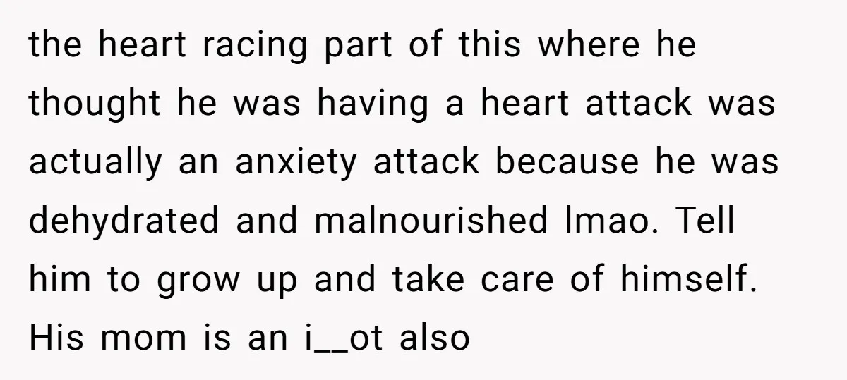 the heart racing part of this where he thought he was having a heart attack was actually an anxiety attack because he was dehydrated and malnourished lmao. Tell him to...