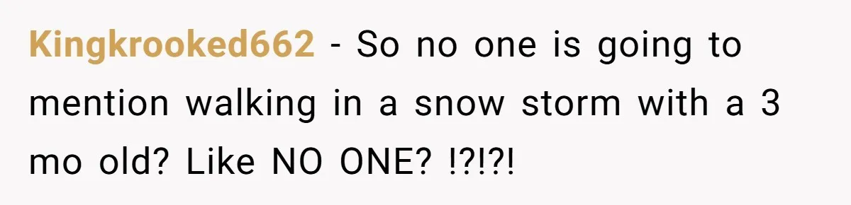 Kingkrooked662 − So no one is going to mention walking in a snow storm with a 3 mo old? Like NO ONE? !?!?!