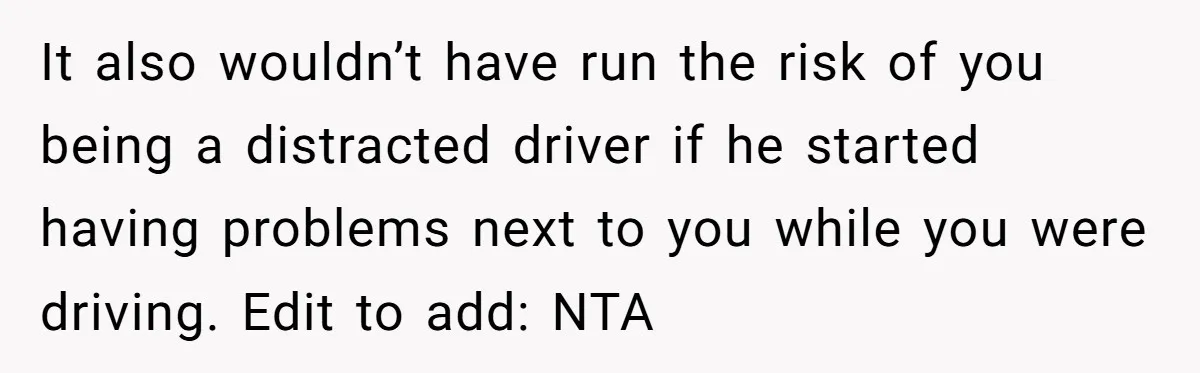 It also wouldn’t have run the risk of you being a distracted driver if he started having problems next to you while you were driving. Edit to add: NTA