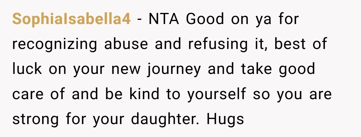 SophiaIsabella4 − NTA Good on ya for recognizing abuse and refusing it, best of luck on your new journey and take good care of and be kind to yourself so...