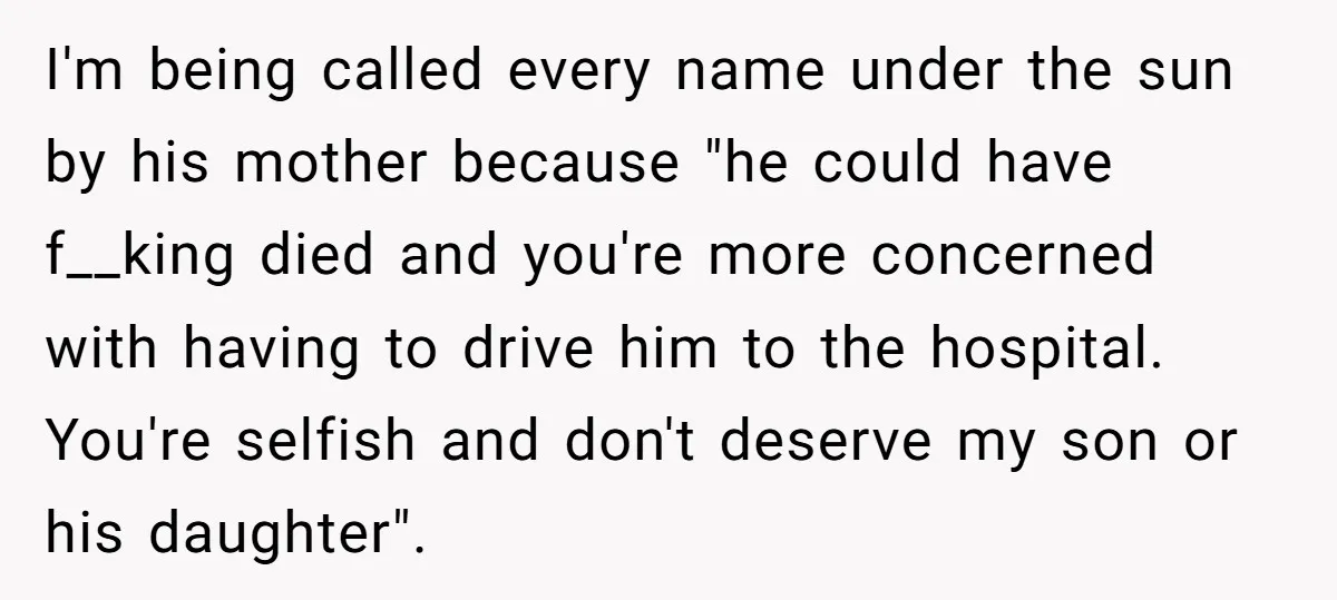 I'm being called every name under the sun by his mother because "he could have f__king died and you're more concerned with having to drive him to the hospital. You're...
