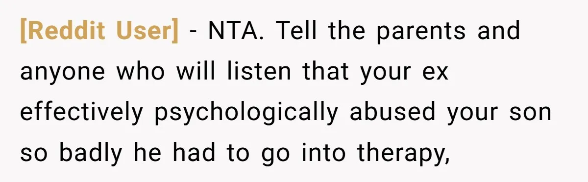 [Reddit User] − NTA. Tell the parents and anyone who will listen that your ex effectively psychologically abused your son so badly he had to go into therapy,