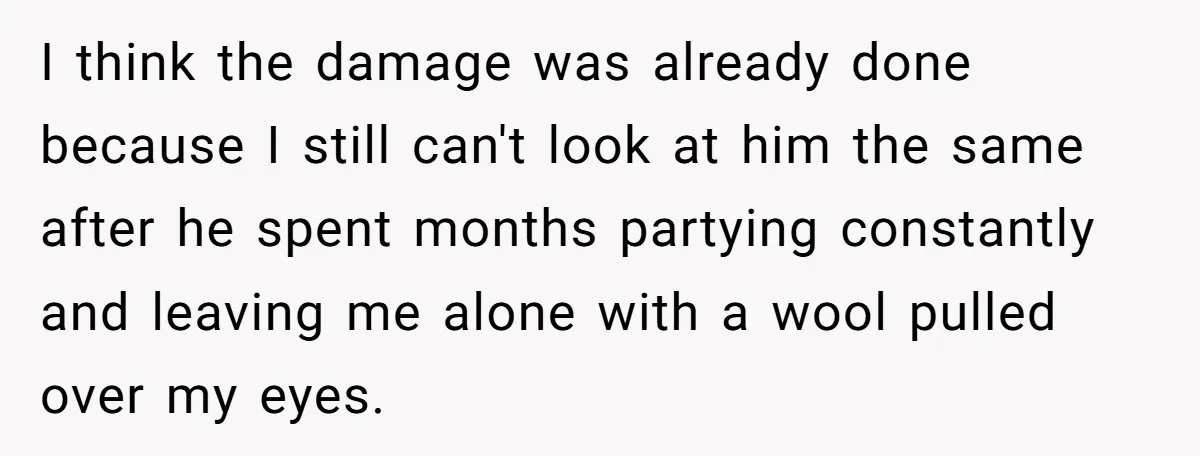 I think the damage was already done because I still can't look at him the same after he spent months partying constantly and leaving me alone with a wool pulled...