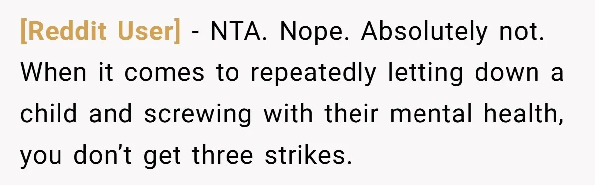 [Reddit User] − NTA. Nope. Absolutely not. When it comes to repeatedly letting down a child and screwing with their mental health, you don’t get three strikes.