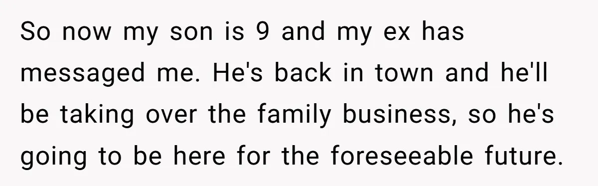 So now my son is 9 and my ex has messaged me. He's back in town and he'll be taking over the family business, so he's going to be here...