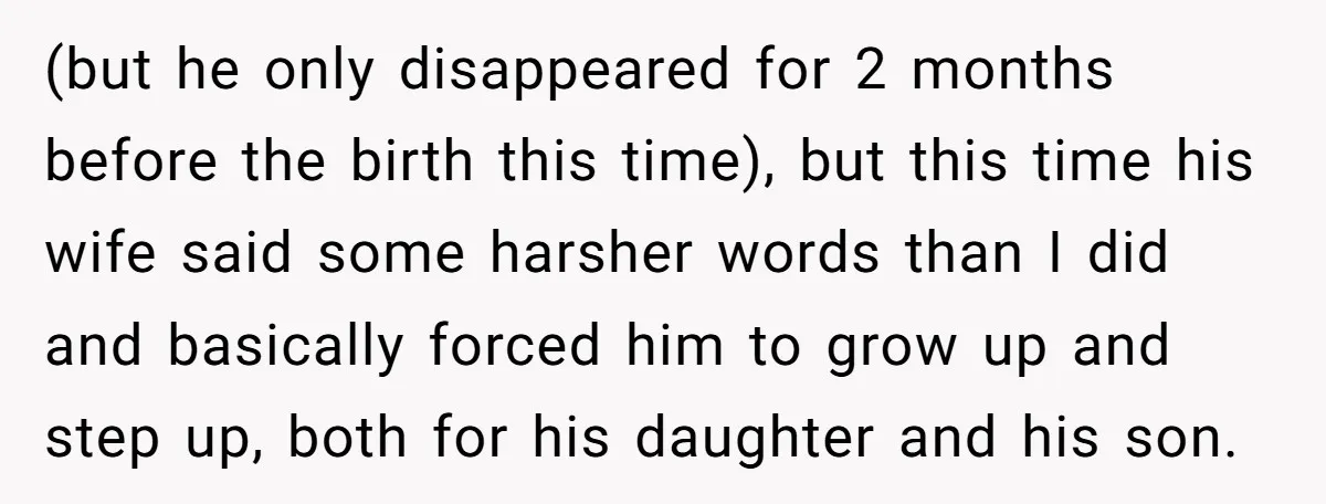 (but he only disappeared for 2 months before the birth this time), but this time his wife said some harsher words than I did and basically forced him to grow...
