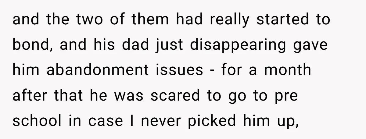 and the two of them had really started to bond, and his dad just disappearing gave him abandonment issues - for a month after that he was scared to go...