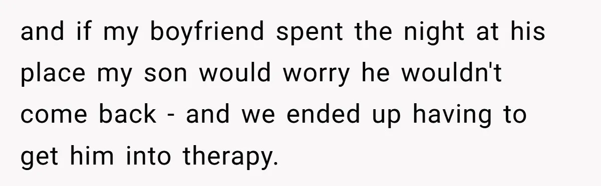 and if my boyfriend spent the night at his place my son would worry he wouldn't come back - and we ended up having to get him into therapy.
