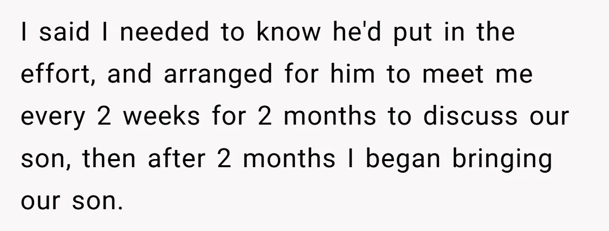 I said I needed to know he'd put in the effort, and arranged for him to meet me every 2 weeks for 2 months to discuss our son, then after...