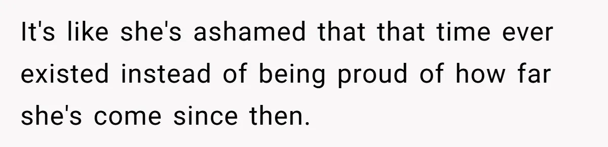 It's like she's ashamed that that time ever existed instead of being proud of how far she's come since then.