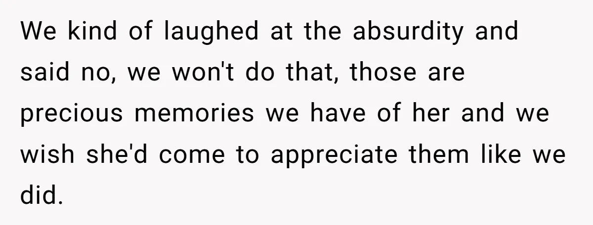 We kind of laughed at the absurdity and said no, we won't do that, those are precious memories we have of her and we wish she'd come to appreciate them...