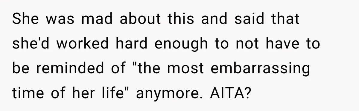 She was mad about this and said that she'd worked hard enough to not have to be reminded of "the most embarrassing time of her life" anymore. AITA?