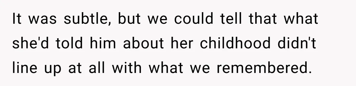 It was subtle, but we could tell that what she'd told him about her childhood didn't line up at all with what we remembered.