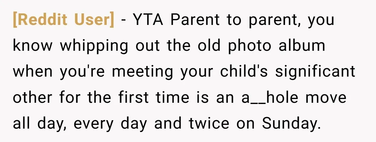 [Reddit User] − YTA Parent to parent, you know whipping out the old photo album when you're meeting your child's significant other for the first time is an a__hole move...