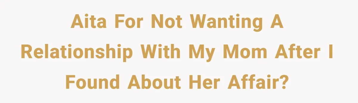 AITA For Not Wanting a Relationship with My Mom After I Found About Her Affair?