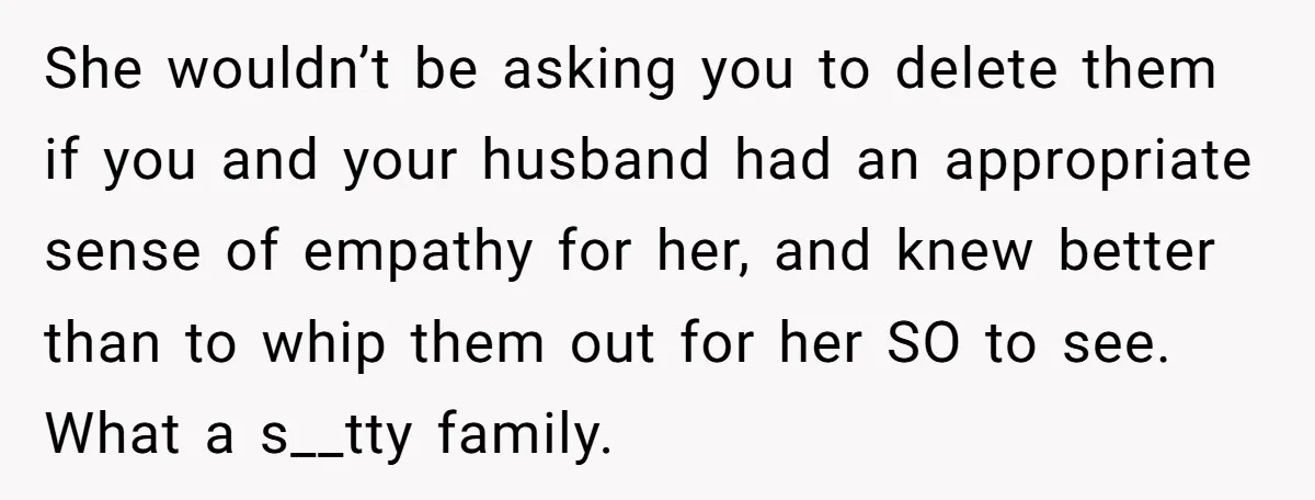 She wouldn’t be asking you to delete them if you and your husband had an appropriate sense of empathy for her, and knew better than to whip them out for...