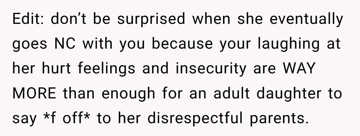 Edit: don’t be surprised when she eventually goes NC with you because your laughing at her hurt feelings and insecurity are WAY MORE than enough for an adult daughter to...