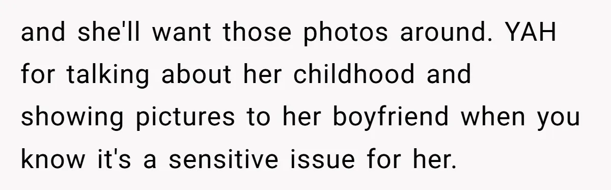 and she'll want those photos around. YAH for talking about her childhood and showing pictures to her boyfriend when you know it's a sensitive issue for her.
