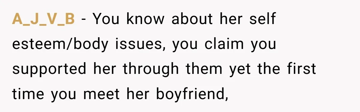 A_J_V_B − You know about her self esteem/body issues, you claim you supported her through them yet the first time you meet her boyfriend,