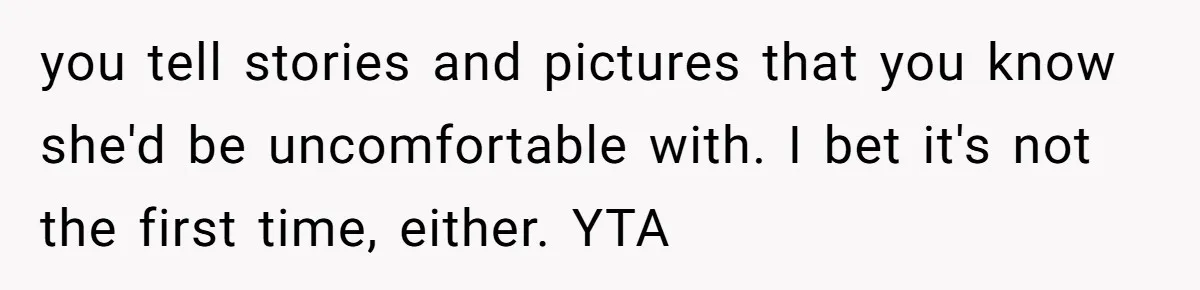 you tell stories and pictures that you know she'd be uncomfortable with. I bet it's not the first time, either. YTA