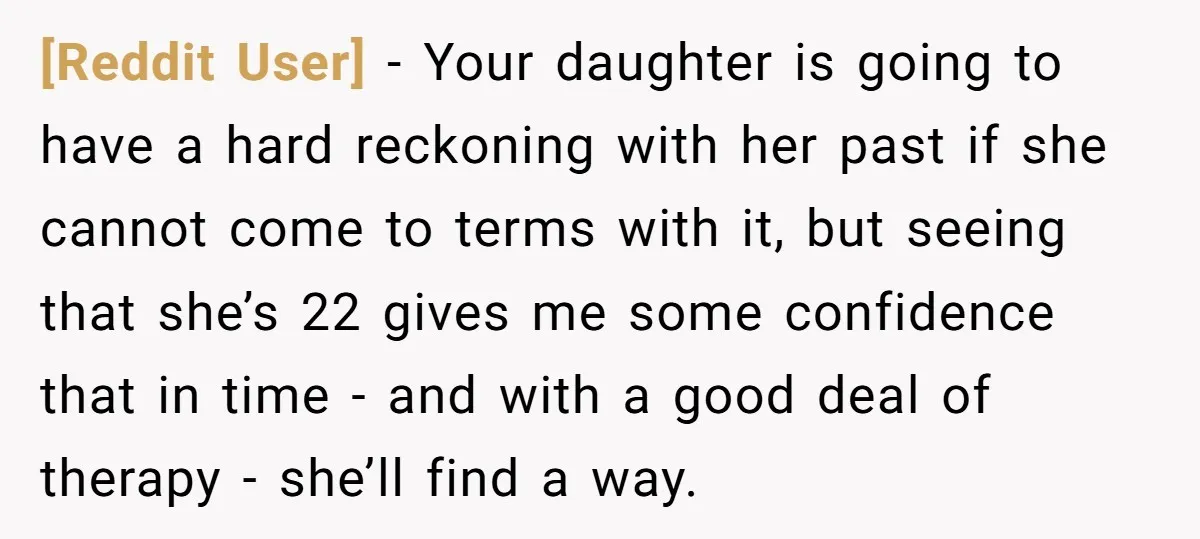 [Reddit User] − Your daughter is going to have a hard reckoning with her past if she cannot come to terms with it, but seeing that she’s 22 gives me...