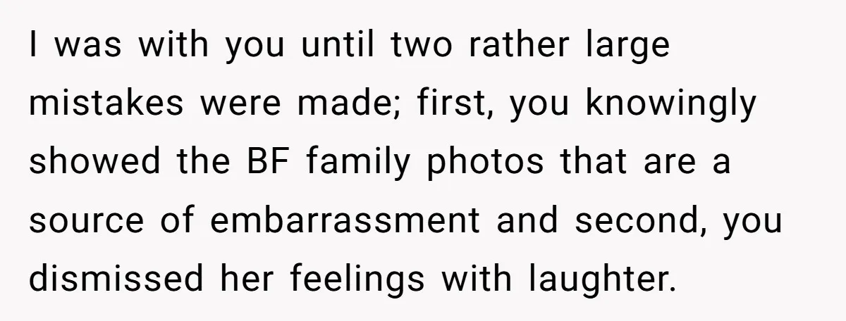 I was with you until two rather large mistakes were made; first, you knowingly showed the BF family photos that are a source of embarrassment and second, you dismissed her...