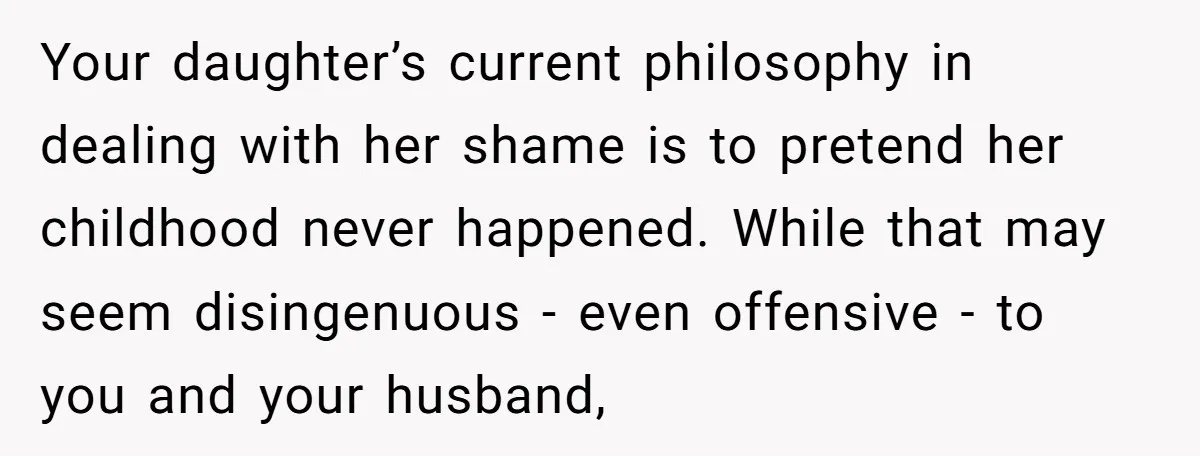 Your daughter’s current philosophy in dealing with her shame is to pretend her childhood never happened. While that may seem disingenuous - even offensive - to you and your husband,