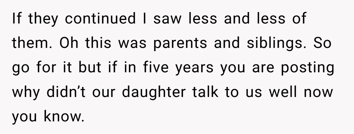 If they continued I saw less and less of them. Oh this was parents and siblings. So go for it but if in five years you are posting why didn’t...