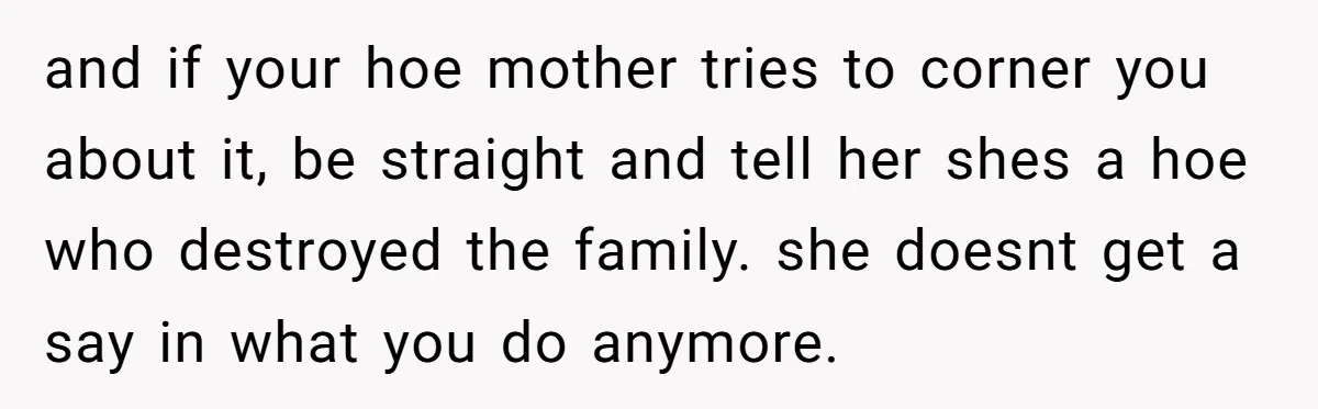 and if your hoe mother tries to corner you about it, be straight and tell her shes a hoe who destroyed the family. she doesnt get a say in what...