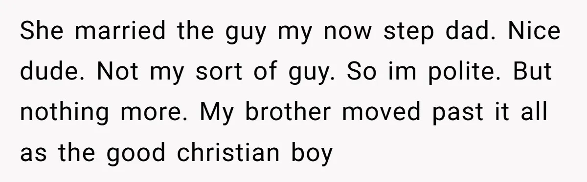 She married the guy my now step dad. Nice dude. Not my sort of guy. So im polite. But nothing more. My brother moved past it all as the good...