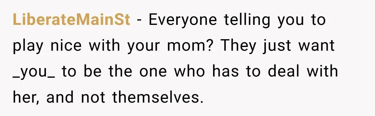 LiberateMainSt − Everyone telling you to play nice with your mom? They just want _you_ to be the one who has to deal with her, and not themselves.