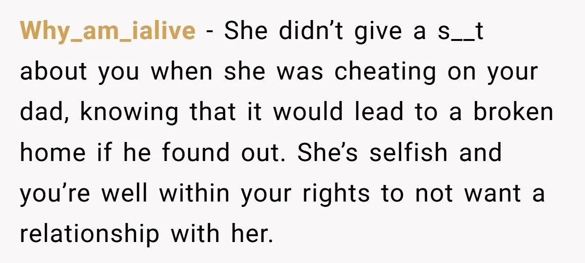 Why_am_ialive − She didn’t give a s__t about you when she was cheating on your dad, knowing that it would lead to a broken home if he found out. She’s...