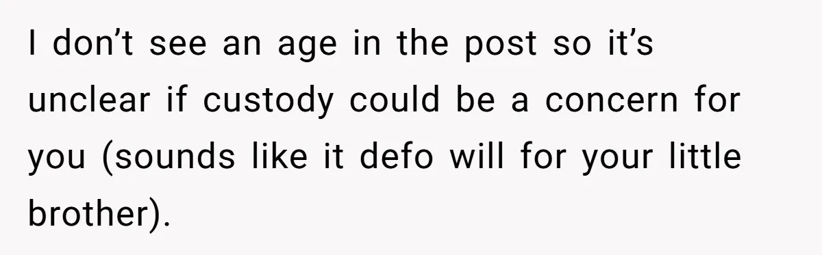 I don’t see an age in the post so it’s unclear if custody could be a concern for you (sounds like it defo will for your little brother).