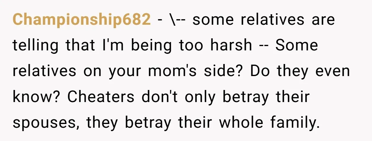 Championship682 − \-- some relatives are telling that I'm being too harsh -- Some relatives on your mom's side? Do they even know? Cheaters don't only betray their spouses, they...