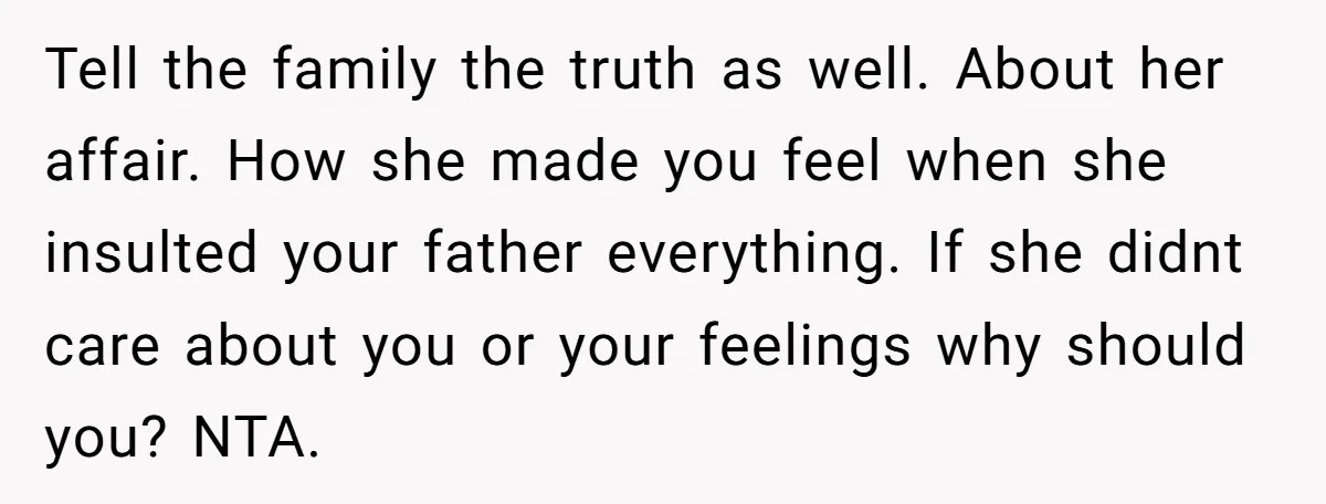 Tell the family the truth as well. About her affair. How she made you feel when she insulted your father everything. If she didnt care about you or your feelings...