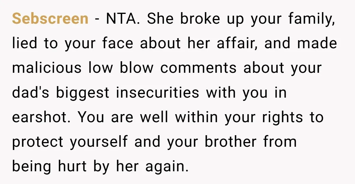 Sebscreen − NTA. She broke up your family, lied to your face about her affair, and made malicious low blow comments about your dad's biggest insecurities with you in earshot....