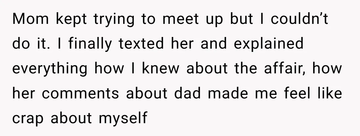 Mom kept trying to meet up but I couldn’t do it. I finally texted her and explained everything how I knew about the affair, how her comments about dad made...