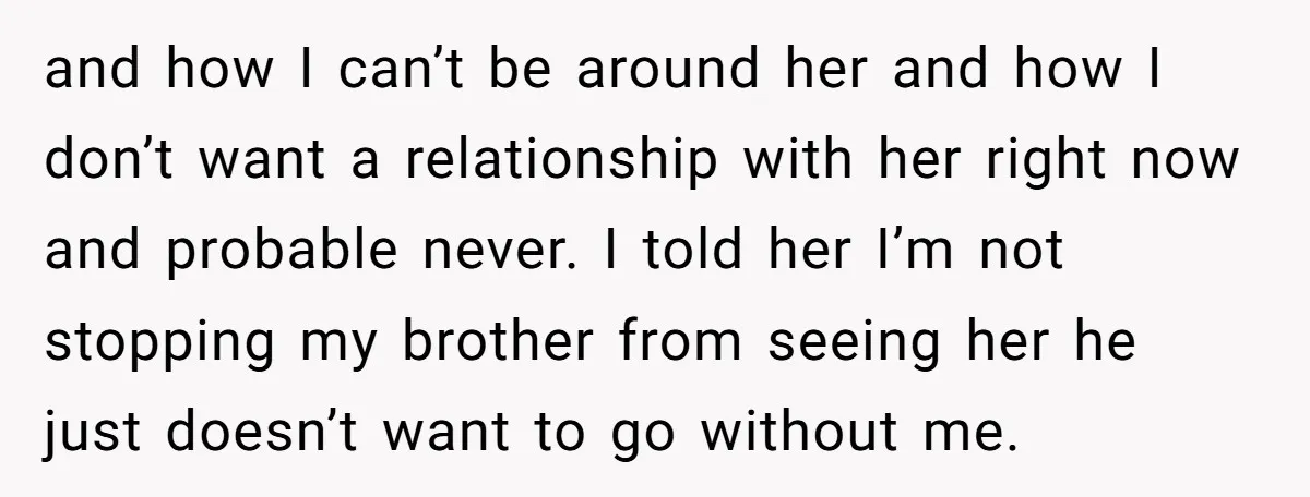 and how I can’t be around her and how I don’t want a relationship with her right now and probable never. I told her I’m not stopping my brother from...
